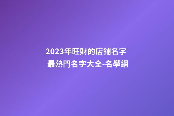 2023年旺財的店鋪名字 最熱門名字大全-名學網-第1張-店鋪起名-玄機派